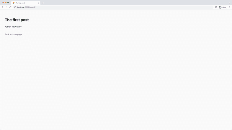 A screenshot of "localhost:8000/post-1/" in a web browser. A heading says "The first post" and under it says "Author: Jay Gatsby". A link at the bottom links one to the homepage. A screenshot of "localhost:8000/post-1/" in a web browser. A heading says "The first post" and under it says "Author: Jay Gatsby". A link at the bottom links one to the homepage.