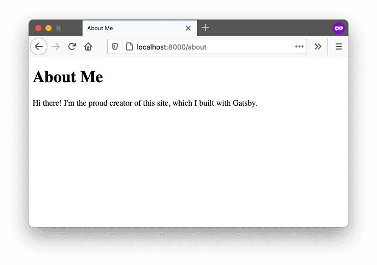A screenshot of "localhost:8000/about" in a web browser. It has a heading and page title that says, "About Me", and a paragraph that says, "Hi there! I'm the proud creator of this site, which I built with Gatsby." A screenshot of "localhost:8000/about" in a web browser. It has a heading and page title that says, "About Me", and a paragraph that says, "Hi there! I'm the proud creator of this site, which I built with Gatsby."
